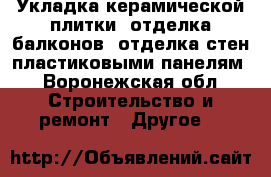 Укладка керамической плитки, отделка балконов, отделка стен пластиковыми панелям - Воронежская обл. Строительство и ремонт » Другое   